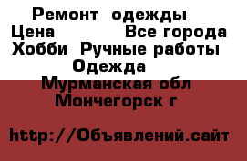 Ремонт  одежды  › Цена ­ 3 000 - Все города Хобби. Ручные работы » Одежда   . Мурманская обл.,Мончегорск г.